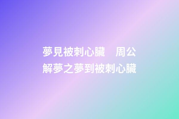 夢見被刺心臟　周公解夢之夢到被刺心臟